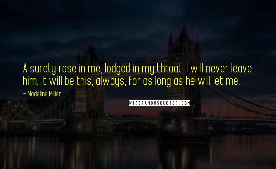 Madeline Miller Quotes: A surety rose in me, lodged in my throat. I will never leave him. It will be this, always, for as long as he will let me.