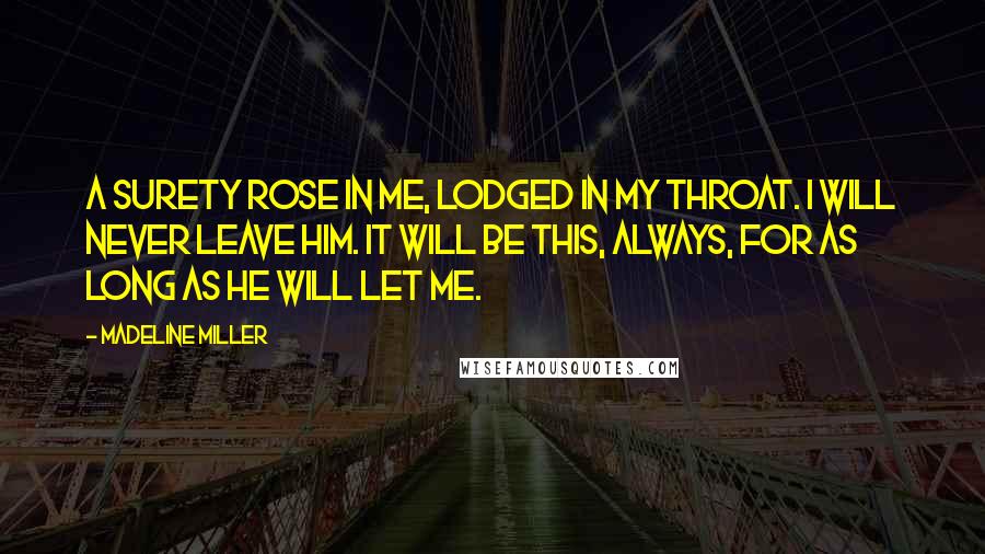 Madeline Miller Quotes: A surety rose in me, lodged in my throat. I will never leave him. It will be this, always, for as long as he will let me.