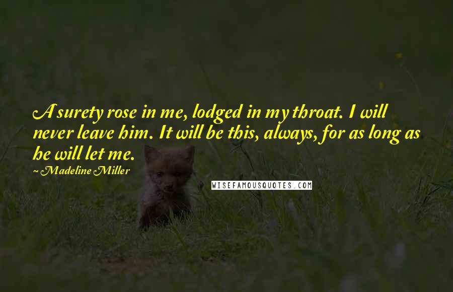 Madeline Miller Quotes: A surety rose in me, lodged in my throat. I will never leave him. It will be this, always, for as long as he will let me.