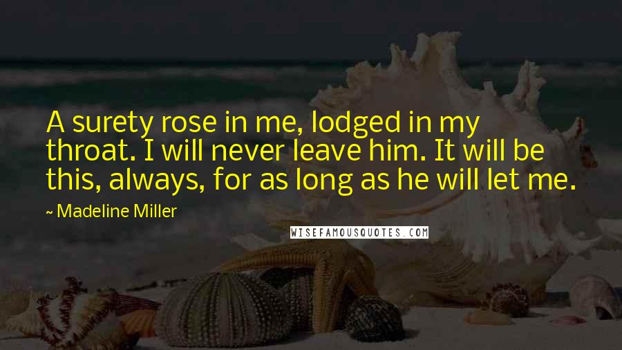 Madeline Miller Quotes: A surety rose in me, lodged in my throat. I will never leave him. It will be this, always, for as long as he will let me.