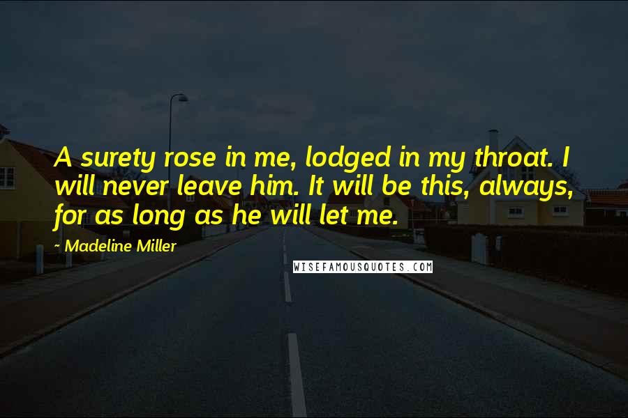 Madeline Miller Quotes: A surety rose in me, lodged in my throat. I will never leave him. It will be this, always, for as long as he will let me.