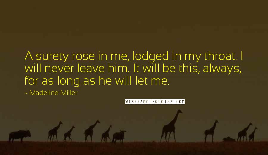 Madeline Miller Quotes: A surety rose in me, lodged in my throat. I will never leave him. It will be this, always, for as long as he will let me.