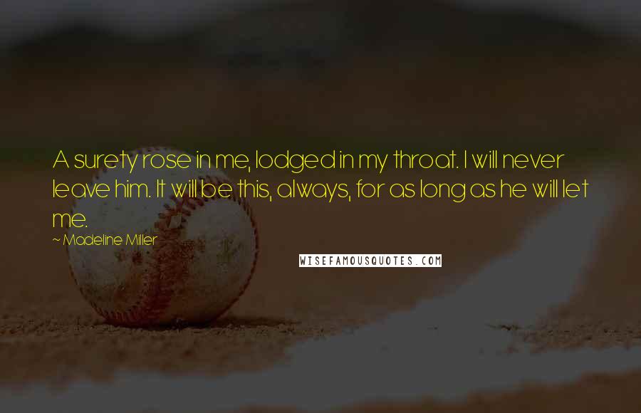 Madeline Miller Quotes: A surety rose in me, lodged in my throat. I will never leave him. It will be this, always, for as long as he will let me.