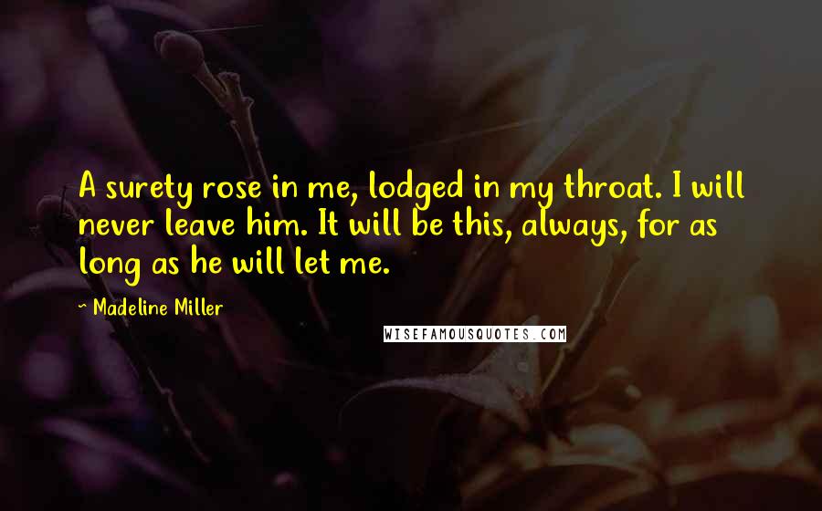 Madeline Miller Quotes: A surety rose in me, lodged in my throat. I will never leave him. It will be this, always, for as long as he will let me.