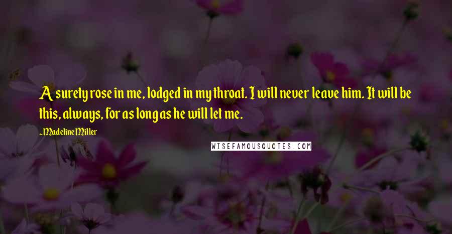 Madeline Miller Quotes: A surety rose in me, lodged in my throat. I will never leave him. It will be this, always, for as long as he will let me.