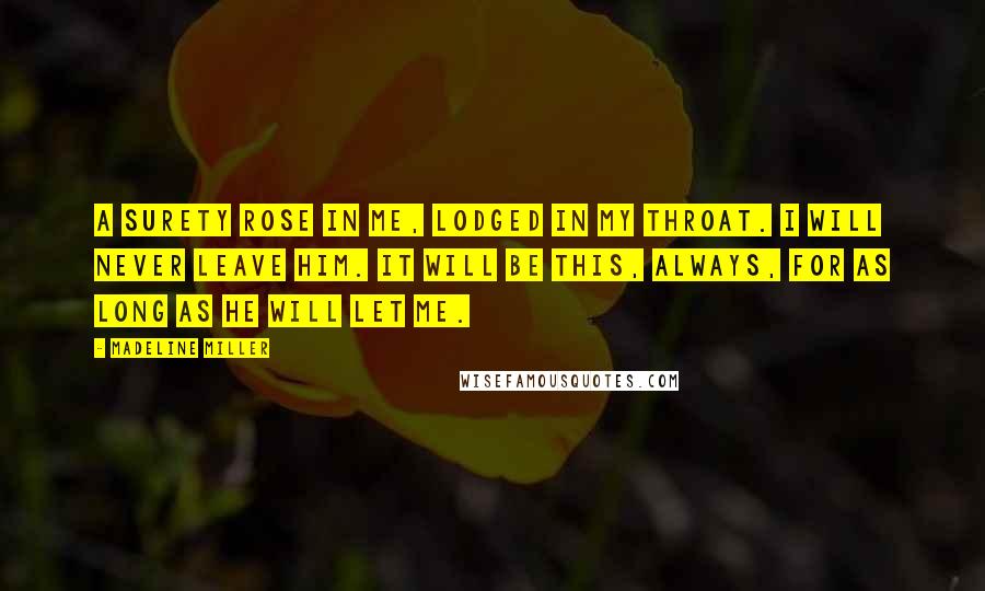 Madeline Miller Quotes: A surety rose in me, lodged in my throat. I will never leave him. It will be this, always, for as long as he will let me.