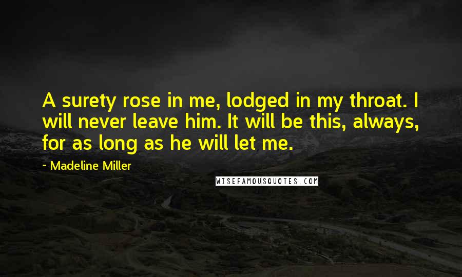 Madeline Miller Quotes: A surety rose in me, lodged in my throat. I will never leave him. It will be this, always, for as long as he will let me.