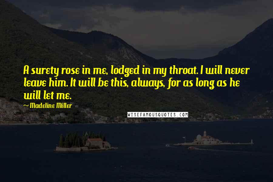 Madeline Miller Quotes: A surety rose in me, lodged in my throat. I will never leave him. It will be this, always, for as long as he will let me.