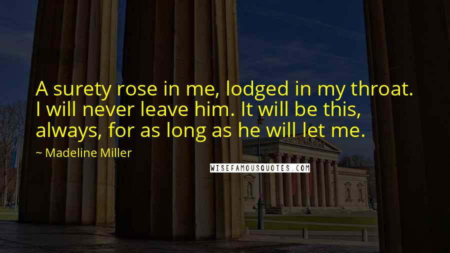 Madeline Miller Quotes: A surety rose in me, lodged in my throat. I will never leave him. It will be this, always, for as long as he will let me.