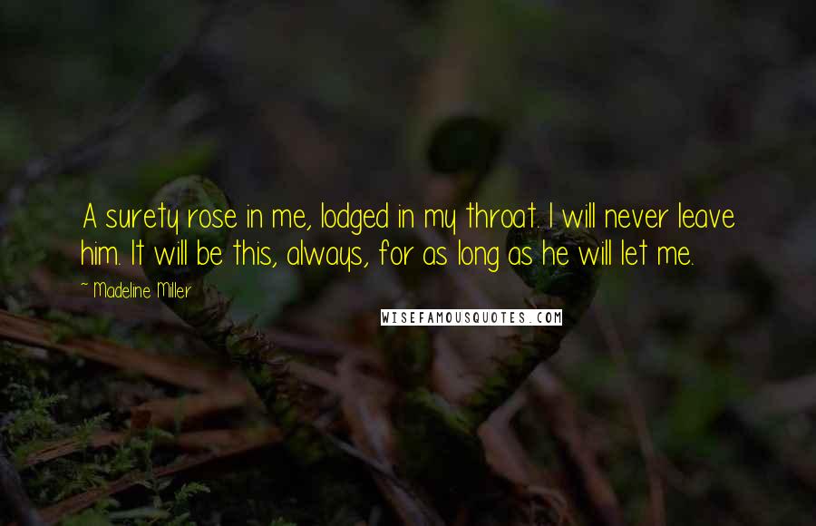 Madeline Miller Quotes: A surety rose in me, lodged in my throat. I will never leave him. It will be this, always, for as long as he will let me.