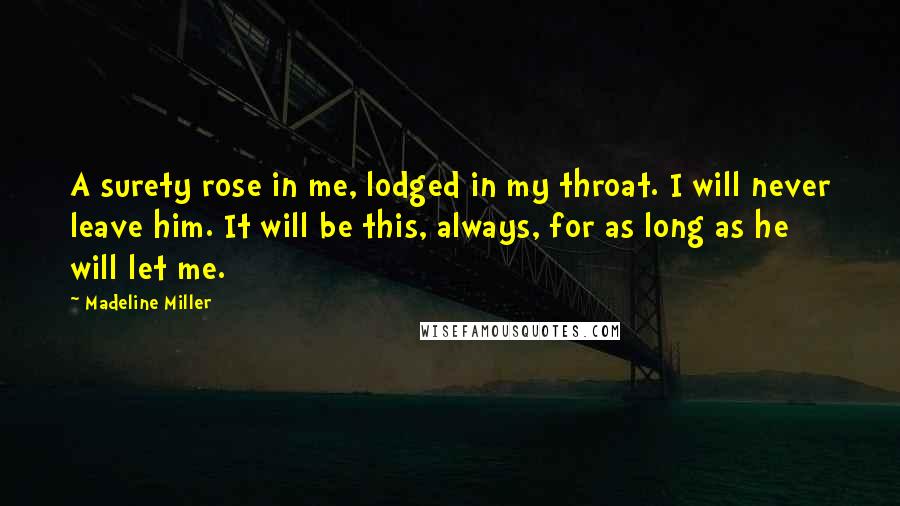 Madeline Miller Quotes: A surety rose in me, lodged in my throat. I will never leave him. It will be this, always, for as long as he will let me.