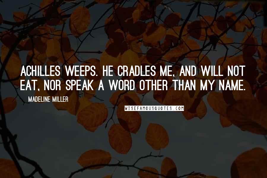 Madeline Miller Quotes: Achilles weeps. He cradles me, and will not eat, nor speak a word other than my name.