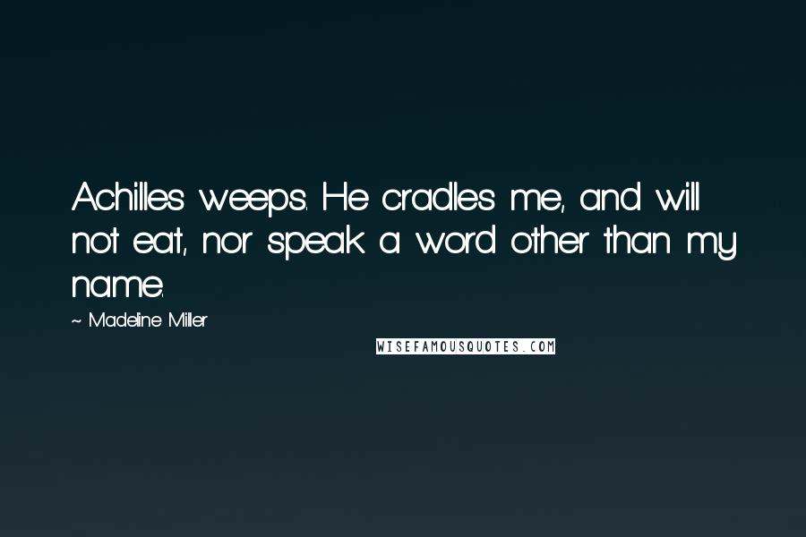 Madeline Miller Quotes: Achilles weeps. He cradles me, and will not eat, nor speak a word other than my name.