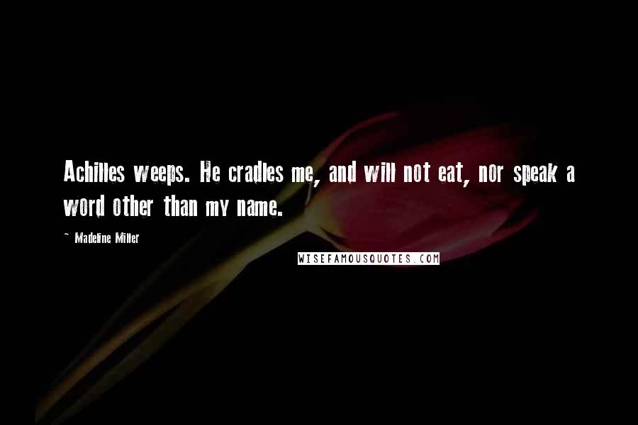 Madeline Miller Quotes: Achilles weeps. He cradles me, and will not eat, nor speak a word other than my name.