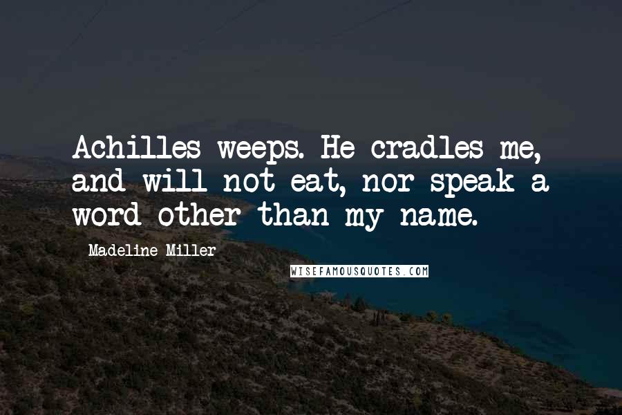 Madeline Miller Quotes: Achilles weeps. He cradles me, and will not eat, nor speak a word other than my name.