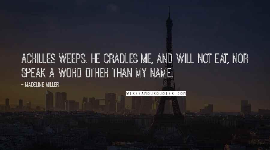 Madeline Miller Quotes: Achilles weeps. He cradles me, and will not eat, nor speak a word other than my name.