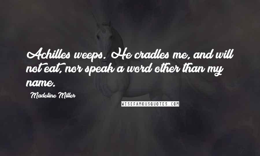 Madeline Miller Quotes: Achilles weeps. He cradles me, and will not eat, nor speak a word other than my name.