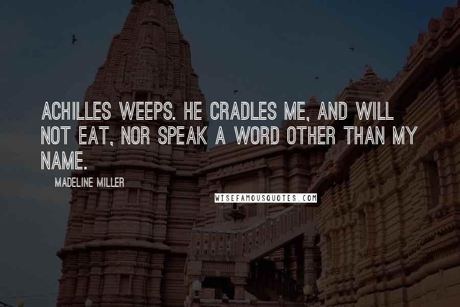 Madeline Miller Quotes: Achilles weeps. He cradles me, and will not eat, nor speak a word other than my name.