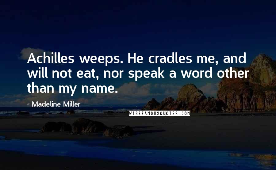 Madeline Miller Quotes: Achilles weeps. He cradles me, and will not eat, nor speak a word other than my name.