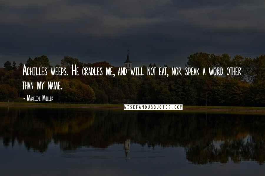 Madeline Miller Quotes: Achilles weeps. He cradles me, and will not eat, nor speak a word other than my name.