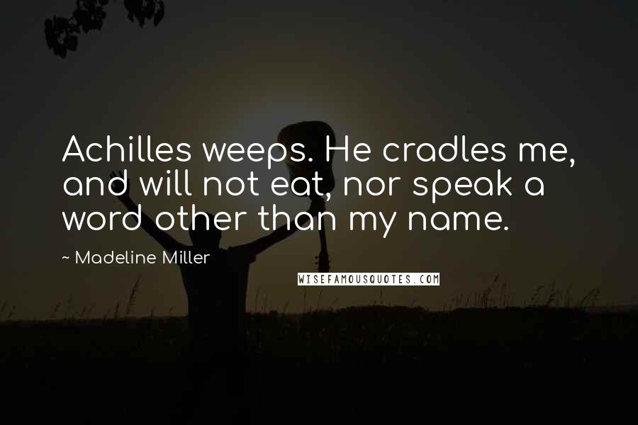 Madeline Miller Quotes: Achilles weeps. He cradles me, and will not eat, nor speak a word other than my name.