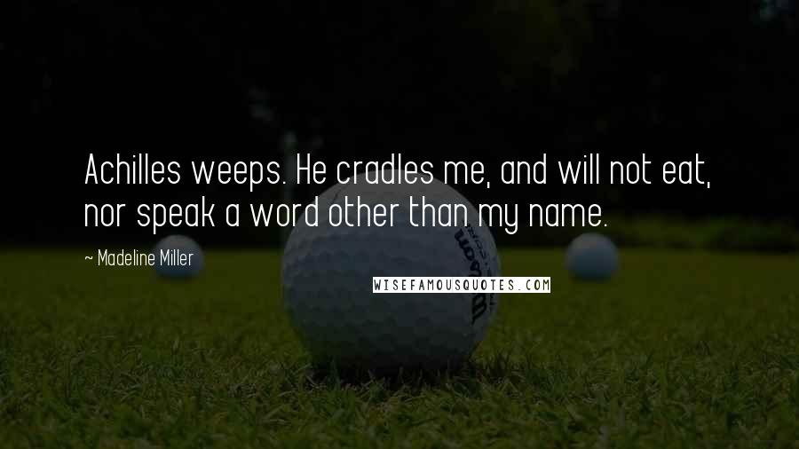 Madeline Miller Quotes: Achilles weeps. He cradles me, and will not eat, nor speak a word other than my name.