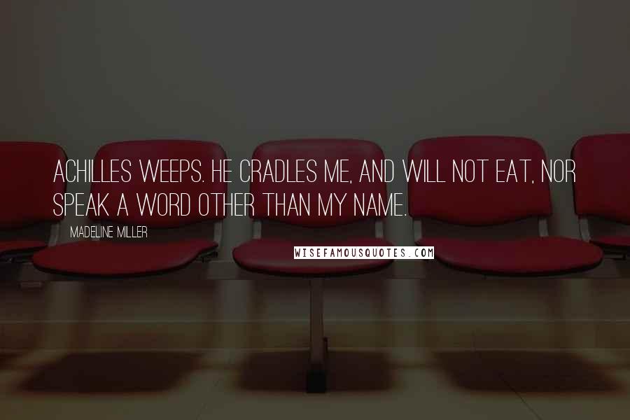 Madeline Miller Quotes: Achilles weeps. He cradles me, and will not eat, nor speak a word other than my name.