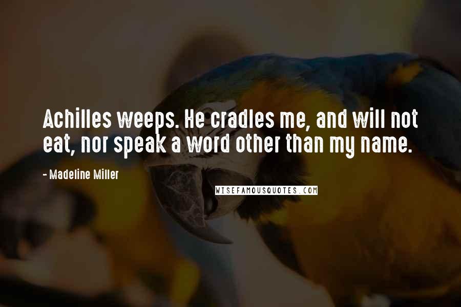 Madeline Miller Quotes: Achilles weeps. He cradles me, and will not eat, nor speak a word other than my name.