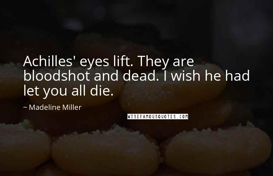 Madeline Miller Quotes: Achilles' eyes lift. They are bloodshot and dead. I wish he had let you all die.