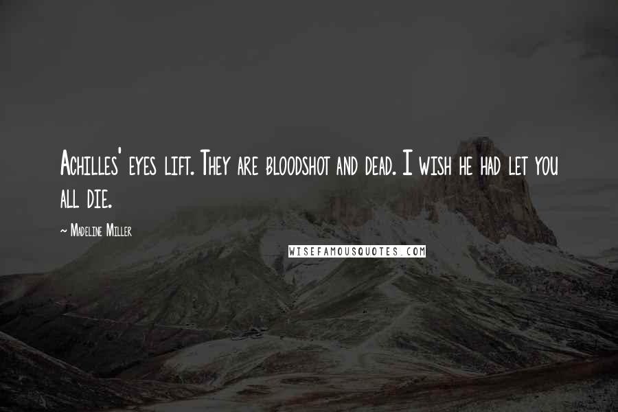 Madeline Miller Quotes: Achilles' eyes lift. They are bloodshot and dead. I wish he had let you all die.