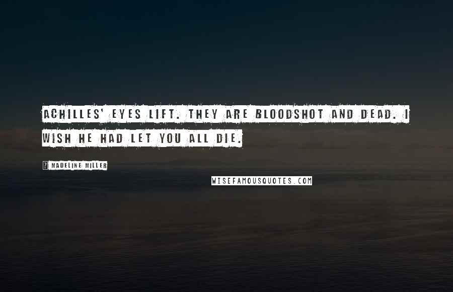 Madeline Miller Quotes: Achilles' eyes lift. They are bloodshot and dead. I wish he had let you all die.