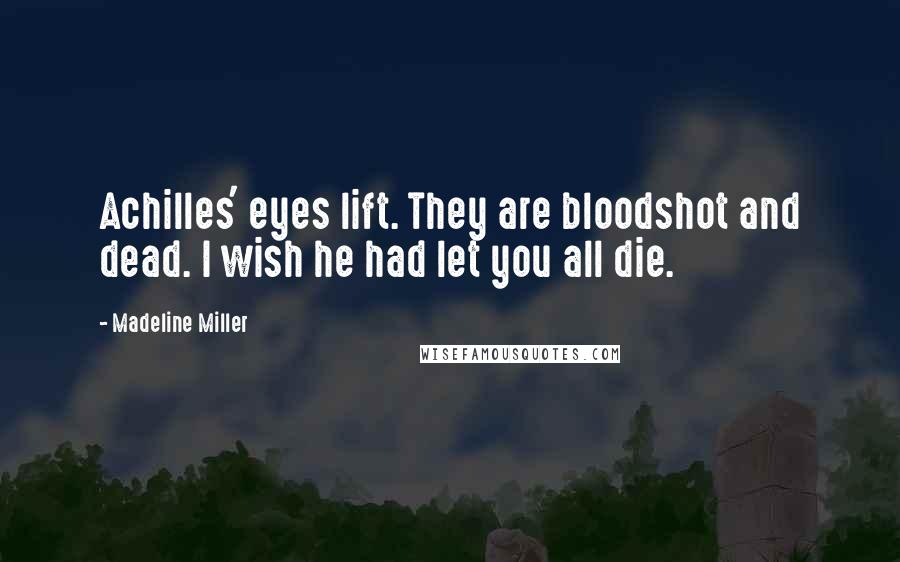 Madeline Miller Quotes: Achilles' eyes lift. They are bloodshot and dead. I wish he had let you all die.