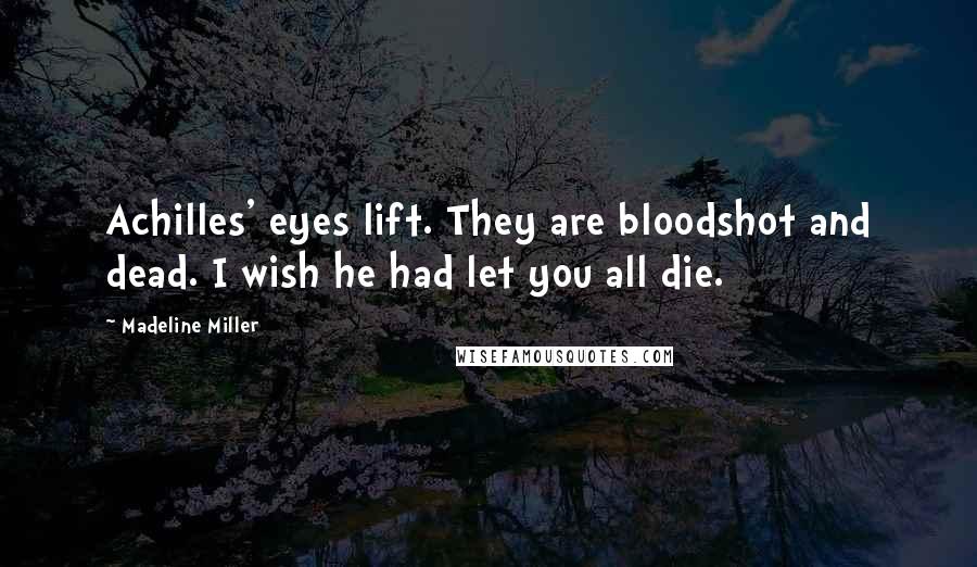 Madeline Miller Quotes: Achilles' eyes lift. They are bloodshot and dead. I wish he had let you all die.