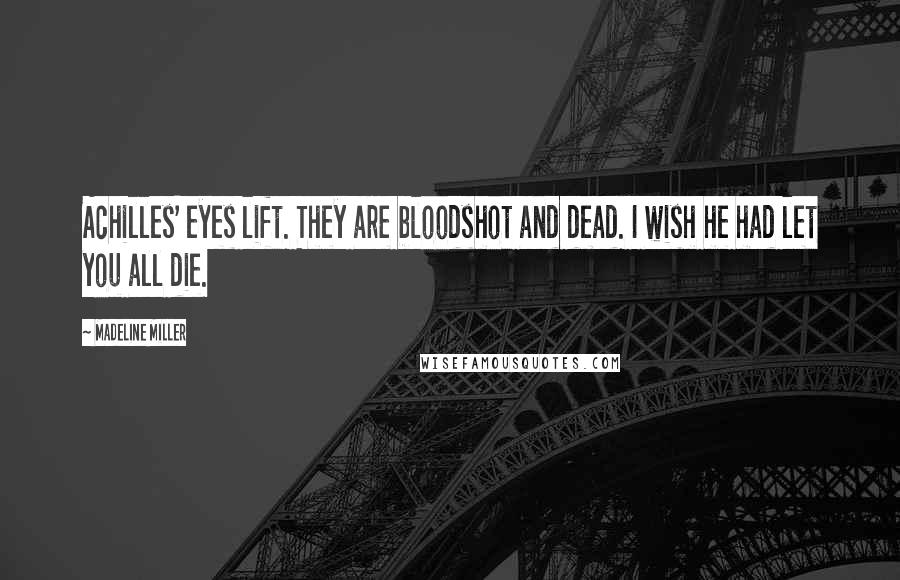 Madeline Miller Quotes: Achilles' eyes lift. They are bloodshot and dead. I wish he had let you all die.