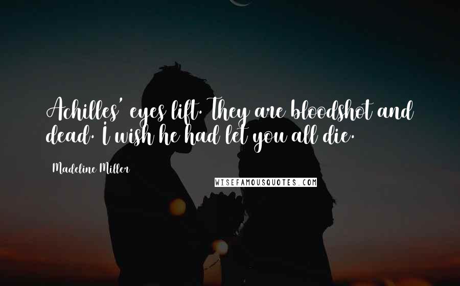 Madeline Miller Quotes: Achilles' eyes lift. They are bloodshot and dead. I wish he had let you all die.