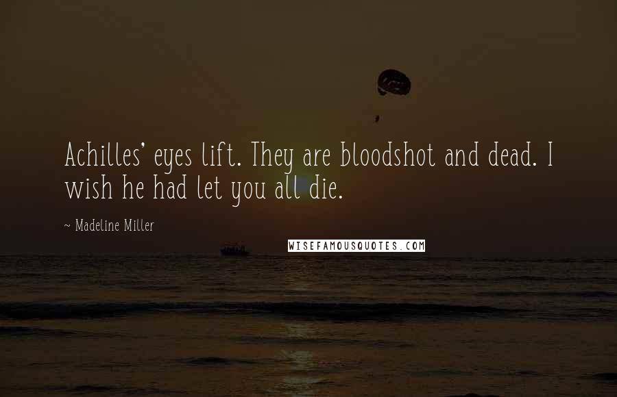 Madeline Miller Quotes: Achilles' eyes lift. They are bloodshot and dead. I wish he had let you all die.