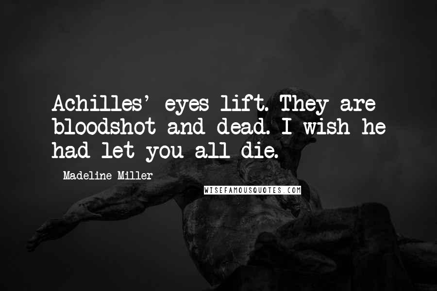 Madeline Miller Quotes: Achilles' eyes lift. They are bloodshot and dead. I wish he had let you all die.