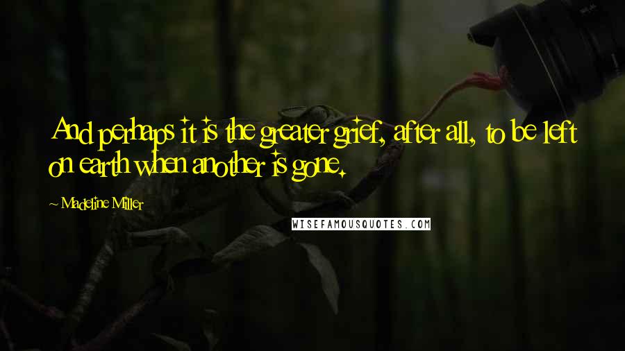 Madeline Miller Quotes: And perhaps it is the greater grief, after all, to be left on earth when another is gone.