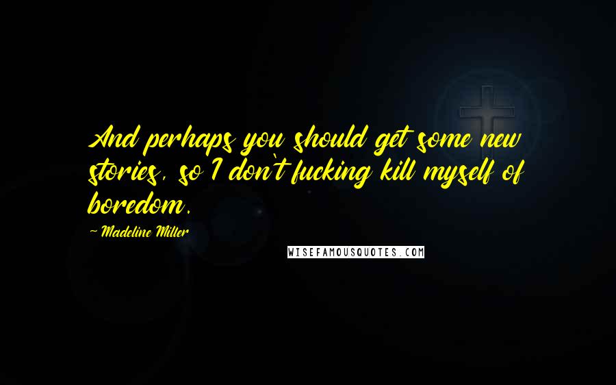Madeline Miller Quotes: And perhaps you should get some new stories, so I don't fucking kill myself of boredom.