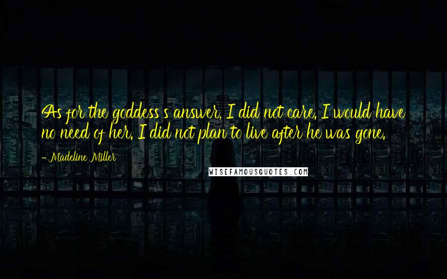 Madeline Miller Quotes: As for the goddess's answer, I did not care. I would have no need of her. I did not plan to live after he was gone.