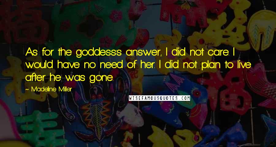 Madeline Miller Quotes: As for the goddess's answer, I did not care. I would have no need of her. I did not plan to live after he was gone.