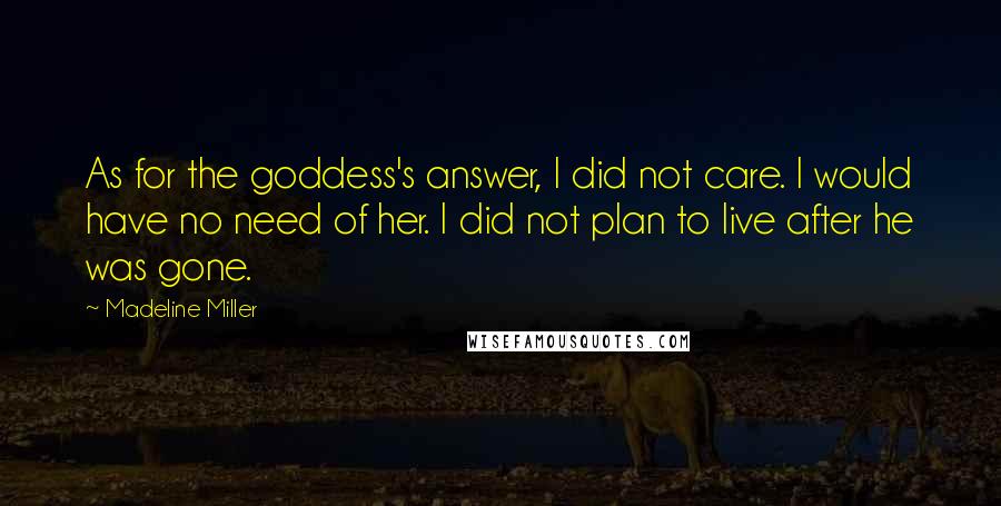 Madeline Miller Quotes: As for the goddess's answer, I did not care. I would have no need of her. I did not plan to live after he was gone.