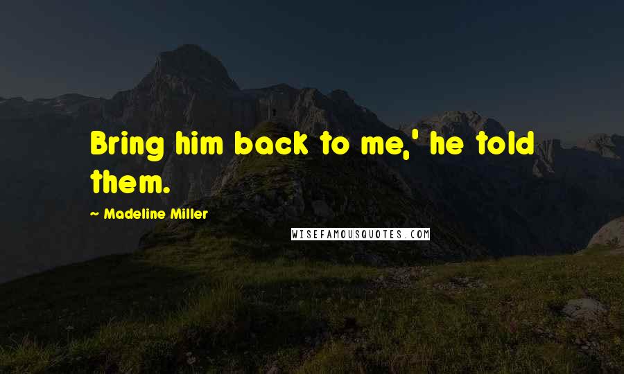 Madeline Miller Quotes: Bring him back to me,' he told them.