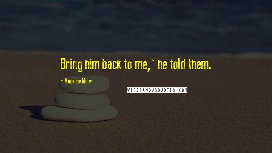 Madeline Miller Quotes: Bring him back to me,' he told them.