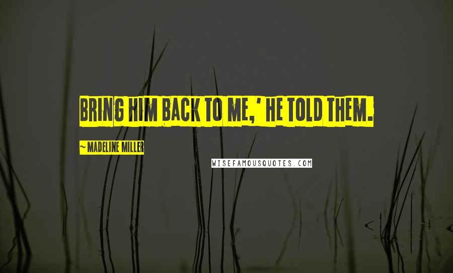 Madeline Miller Quotes: Bring him back to me,' he told them.