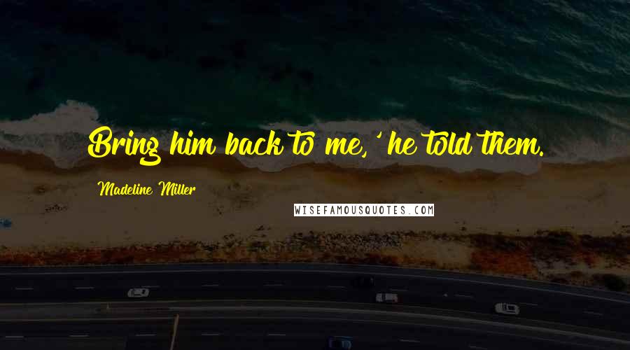 Madeline Miller Quotes: Bring him back to me,' he told them.