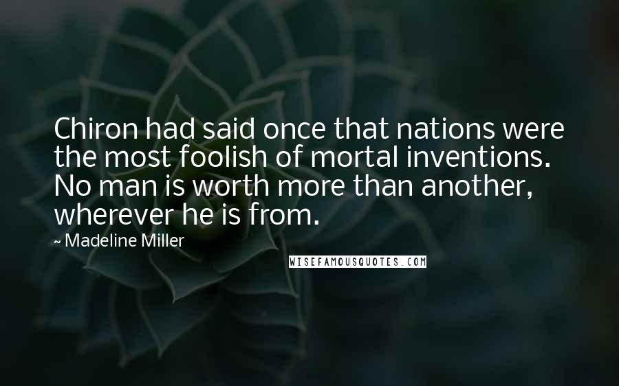 Madeline Miller Quotes: Chiron had said once that nations were the most foolish of mortal inventions. No man is worth more than another, wherever he is from.