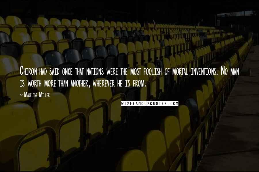 Madeline Miller Quotes: Chiron had said once that nations were the most foolish of mortal inventions. No man is worth more than another, wherever he is from.