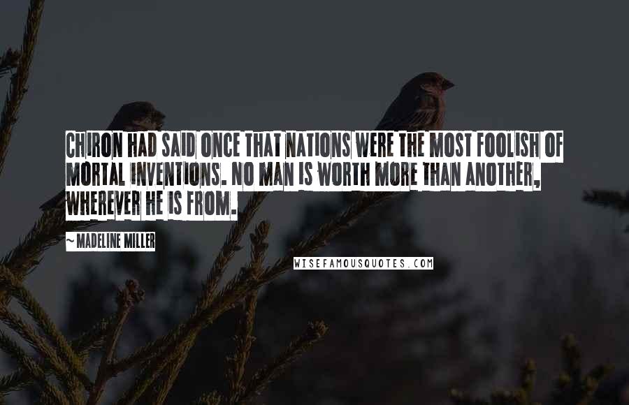 Madeline Miller Quotes: Chiron had said once that nations were the most foolish of mortal inventions. No man is worth more than another, wherever he is from.