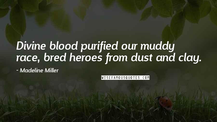 Madeline Miller Quotes: Divine blood purified our muddy race, bred heroes from dust and clay.